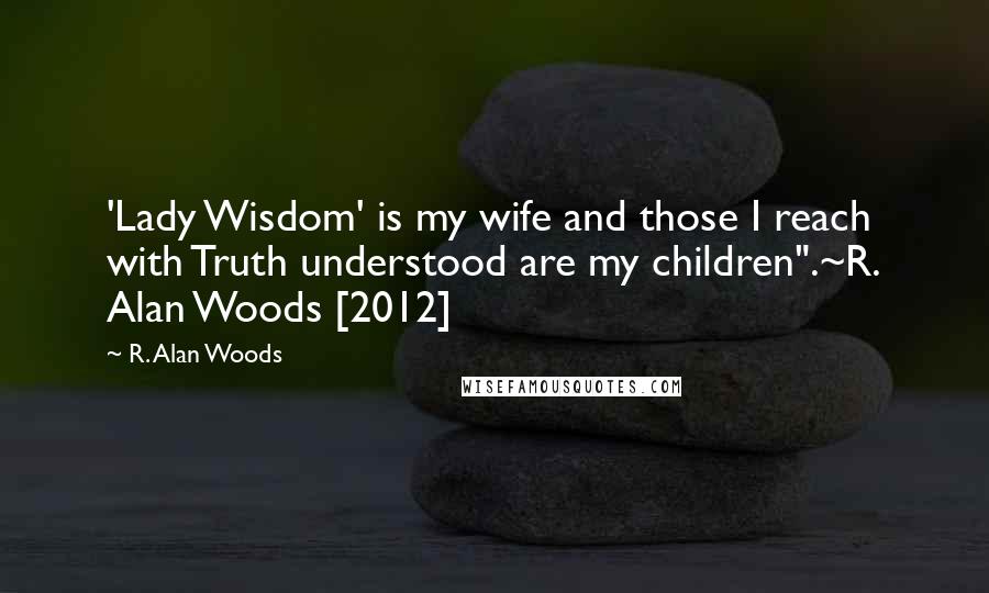 R. Alan Woods Quotes: 'Lady Wisdom' is my wife and those I reach with Truth understood are my children".~R. Alan Woods [2012]