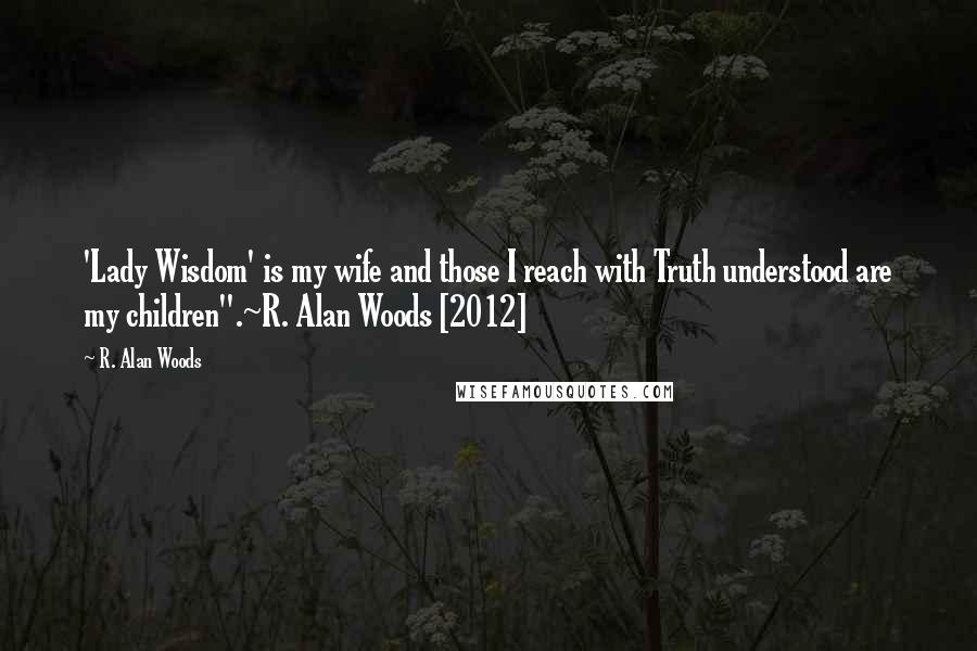R. Alan Woods Quotes: 'Lady Wisdom' is my wife and those I reach with Truth understood are my children".~R. Alan Woods [2012]