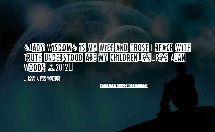 R. Alan Woods Quotes: 'Lady Wisdom' is my wife and those I reach with Truth understood are my children".~R. Alan Woods [2012]