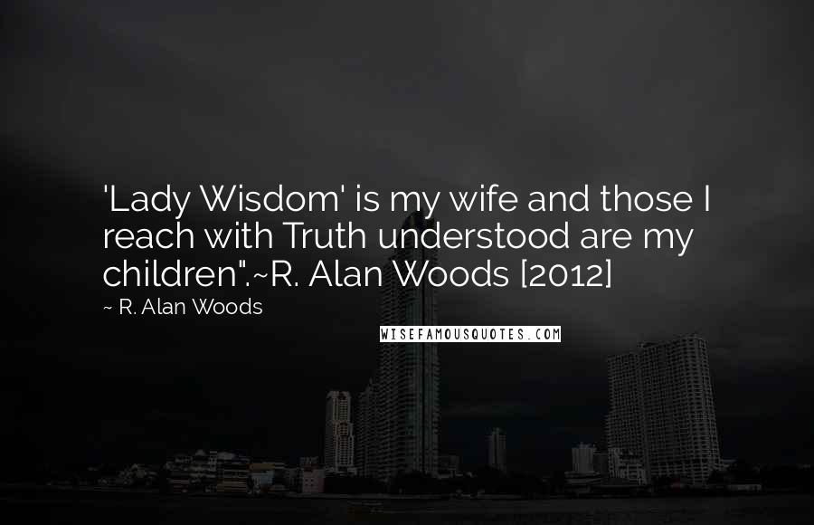 R. Alan Woods Quotes: 'Lady Wisdom' is my wife and those I reach with Truth understood are my children".~R. Alan Woods [2012]