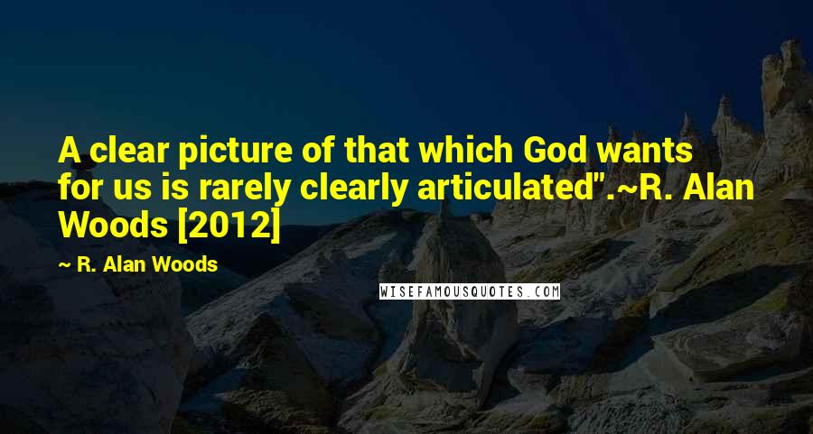 R. Alan Woods Quotes: A clear picture of that which God wants for us is rarely clearly articulated".~R. Alan Woods [2012]