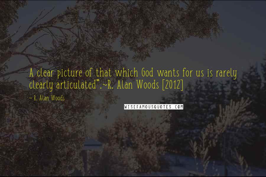 R. Alan Woods Quotes: A clear picture of that which God wants for us is rarely clearly articulated".~R. Alan Woods [2012]