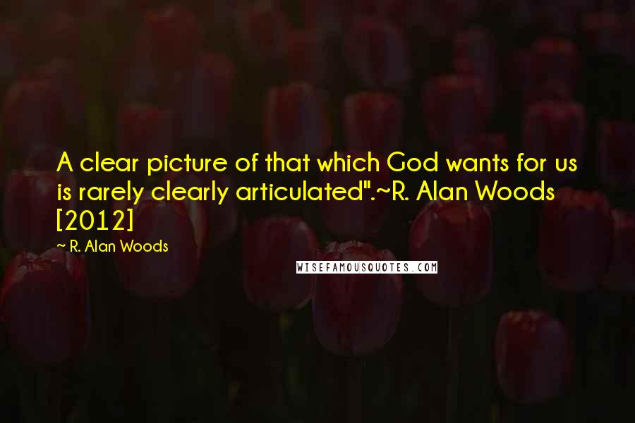 R. Alan Woods Quotes: A clear picture of that which God wants for us is rarely clearly articulated".~R. Alan Woods [2012]