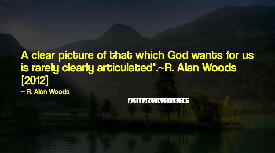 R. Alan Woods Quotes: A clear picture of that which God wants for us is rarely clearly articulated".~R. Alan Woods [2012]