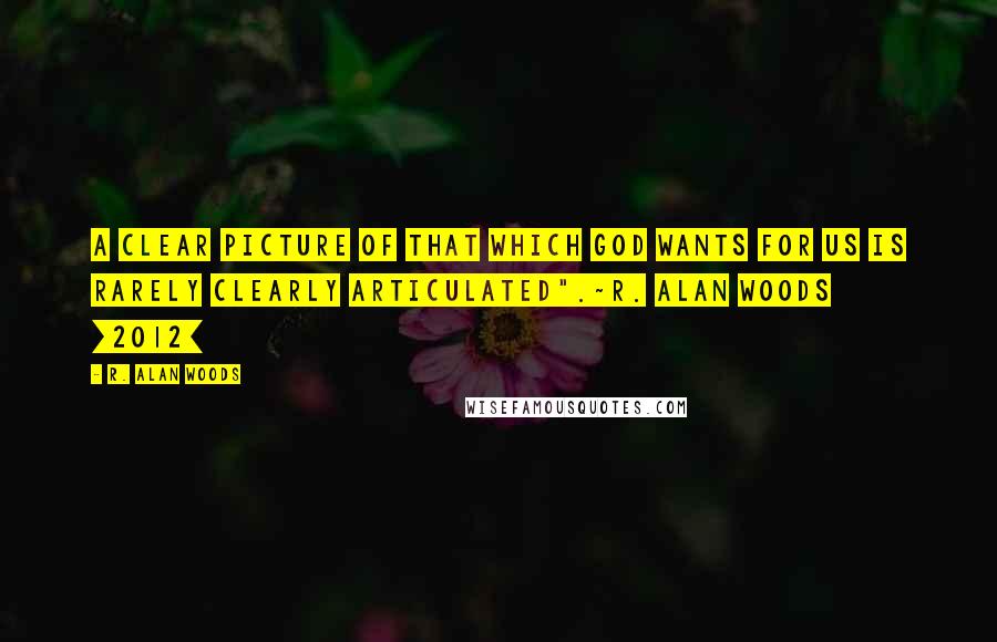 R. Alan Woods Quotes: A clear picture of that which God wants for us is rarely clearly articulated".~R. Alan Woods [2012]