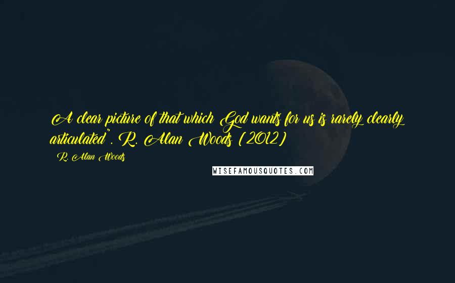 R. Alan Woods Quotes: A clear picture of that which God wants for us is rarely clearly articulated".~R. Alan Woods [2012]