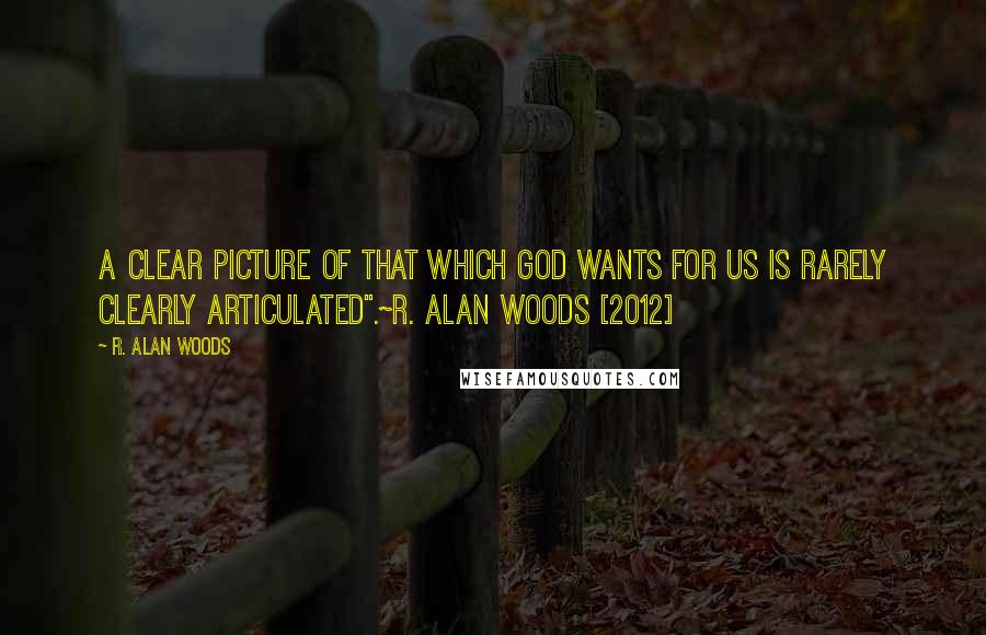 R. Alan Woods Quotes: A clear picture of that which God wants for us is rarely clearly articulated".~R. Alan Woods [2012]