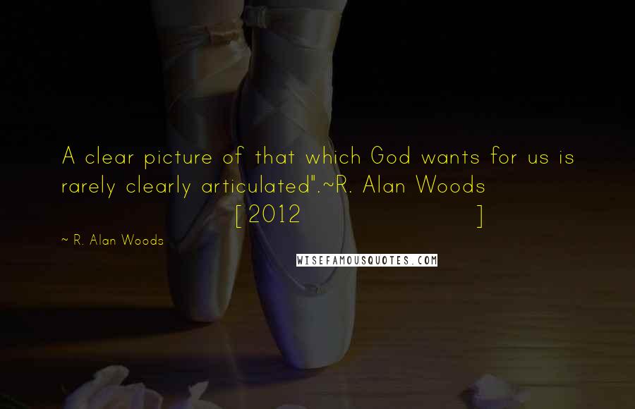 R. Alan Woods Quotes: A clear picture of that which God wants for us is rarely clearly articulated".~R. Alan Woods [2012]