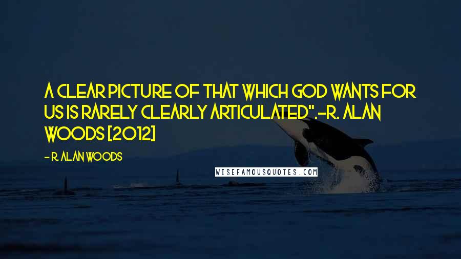 R. Alan Woods Quotes: A clear picture of that which God wants for us is rarely clearly articulated".~R. Alan Woods [2012]