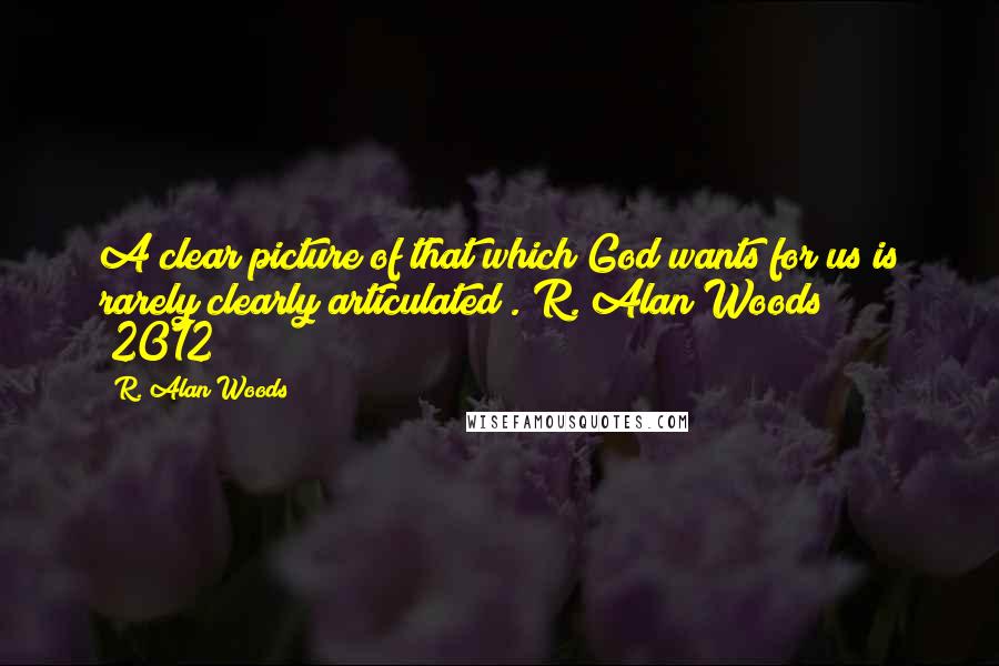 R. Alan Woods Quotes: A clear picture of that which God wants for us is rarely clearly articulated".~R. Alan Woods [2012]