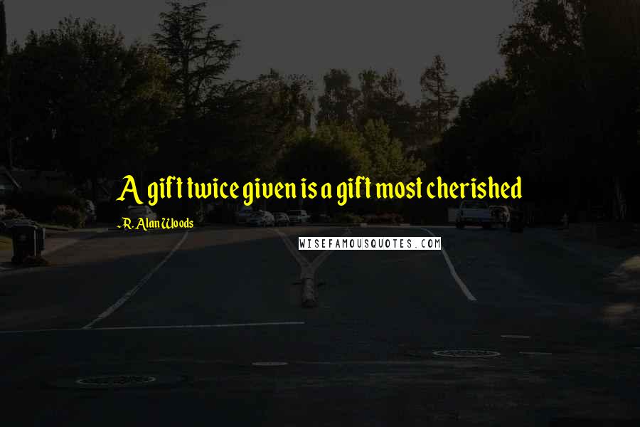 R. Alan Woods Quotes: A gift twice given is a gift most cherished