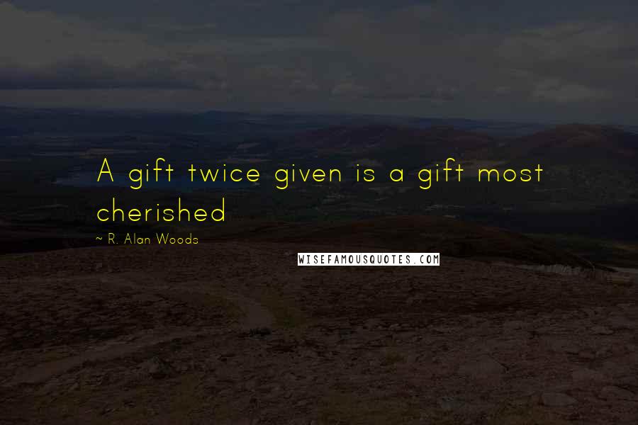 R. Alan Woods Quotes: A gift twice given is a gift most cherished