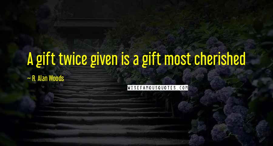 R. Alan Woods Quotes: A gift twice given is a gift most cherished
