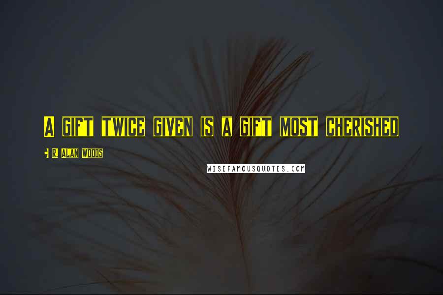 R. Alan Woods Quotes: A gift twice given is a gift most cherished