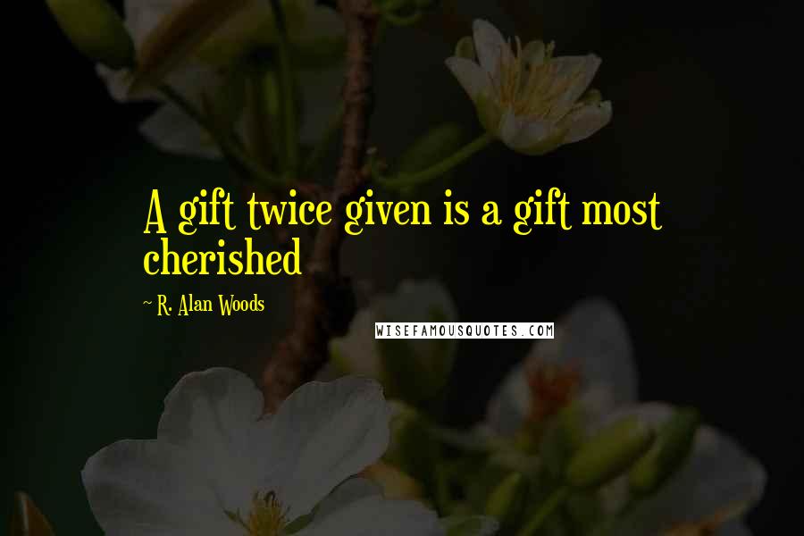 R. Alan Woods Quotes: A gift twice given is a gift most cherished
