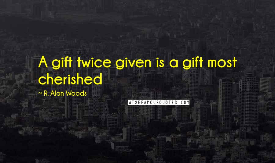 R. Alan Woods Quotes: A gift twice given is a gift most cherished