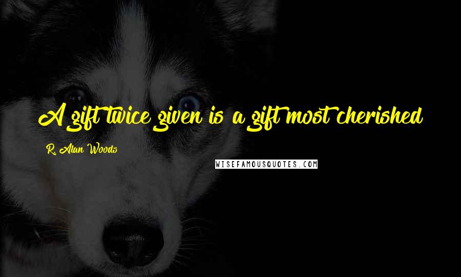 R. Alan Woods Quotes: A gift twice given is a gift most cherished