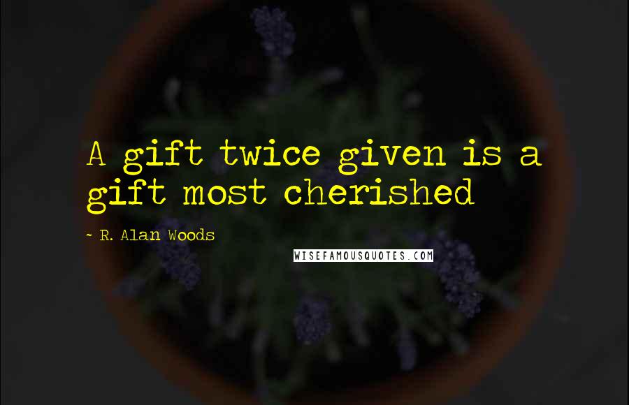 R. Alan Woods Quotes: A gift twice given is a gift most cherished