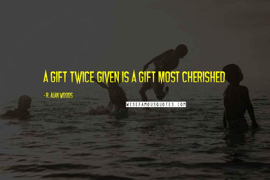 R. Alan Woods Quotes: A gift twice given is a gift most cherished