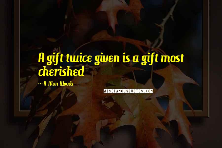 R. Alan Woods Quotes: A gift twice given is a gift most cherished