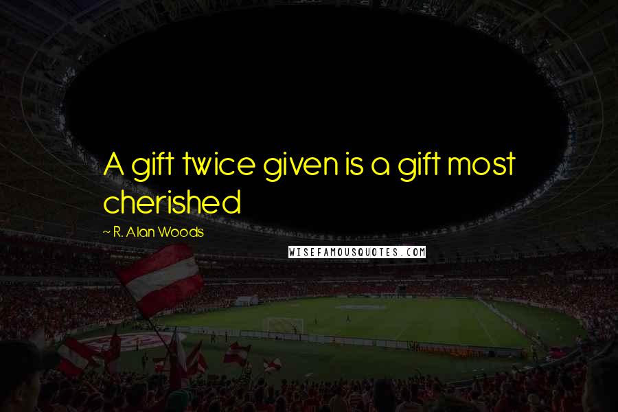 R. Alan Woods Quotes: A gift twice given is a gift most cherished