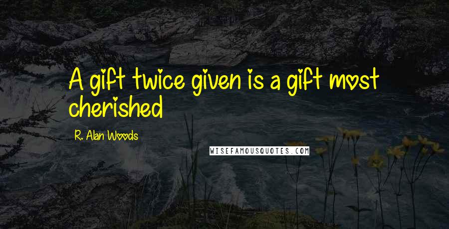 R. Alan Woods Quotes: A gift twice given is a gift most cherished
