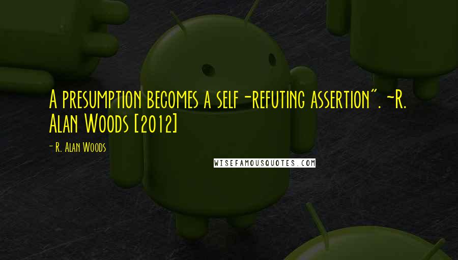 R. Alan Woods Quotes: A presumption becomes a self-refuting assertion". ~R. Alan Woods [2012]