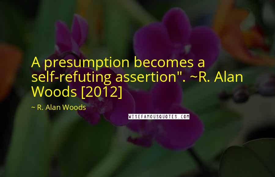 R. Alan Woods Quotes: A presumption becomes a self-refuting assertion". ~R. Alan Woods [2012]