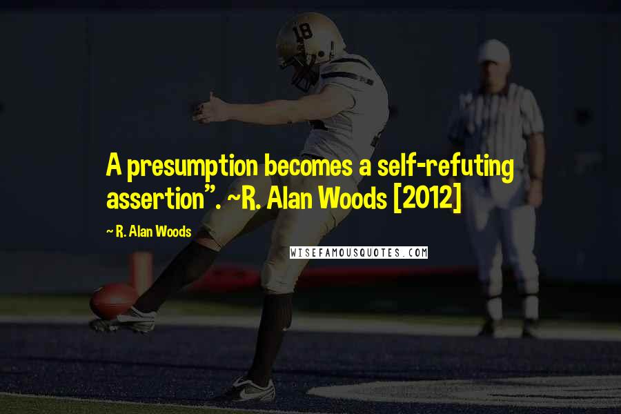 R. Alan Woods Quotes: A presumption becomes a self-refuting assertion". ~R. Alan Woods [2012]