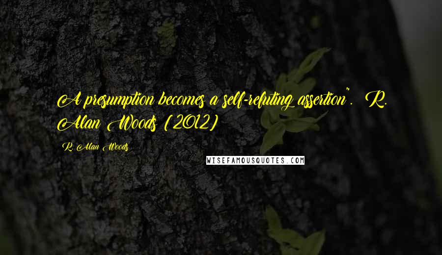 R. Alan Woods Quotes: A presumption becomes a self-refuting assertion". ~R. Alan Woods [2012]