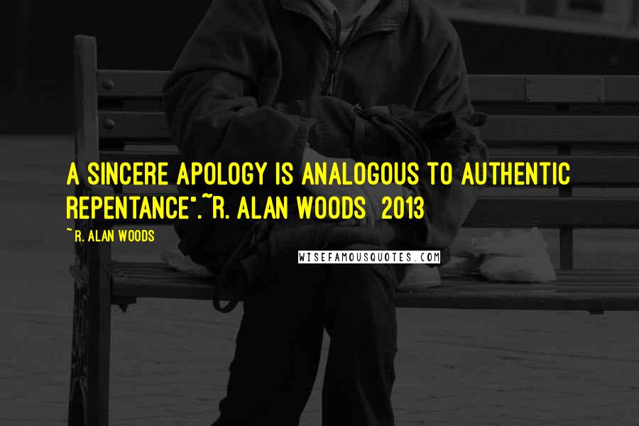 R. Alan Woods Quotes: A sincere apology is analogous to authentic repentance".~R. Alan Woods [2013]