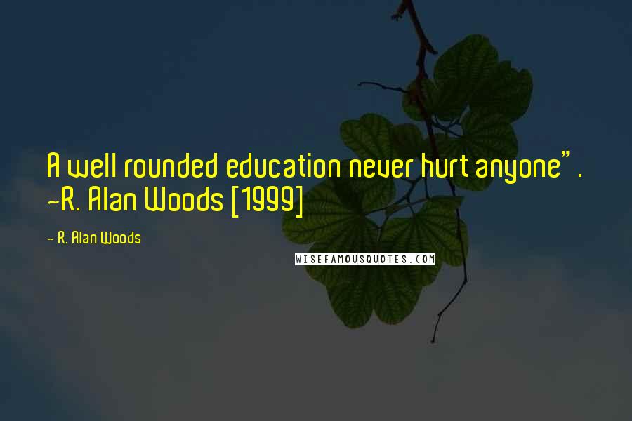 R. Alan Woods Quotes: A well rounded education never hurt anyone". ~R. Alan Woods [1999]