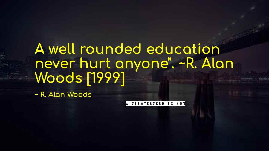 R. Alan Woods Quotes: A well rounded education never hurt anyone". ~R. Alan Woods [1999]