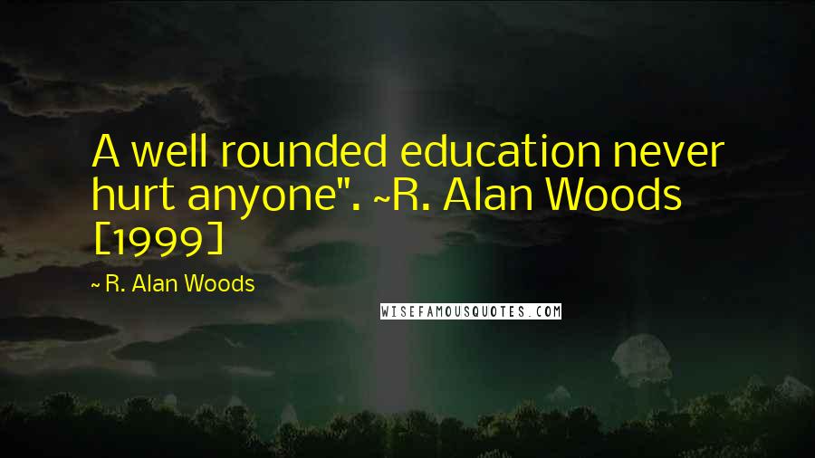 R. Alan Woods Quotes: A well rounded education never hurt anyone". ~R. Alan Woods [1999]