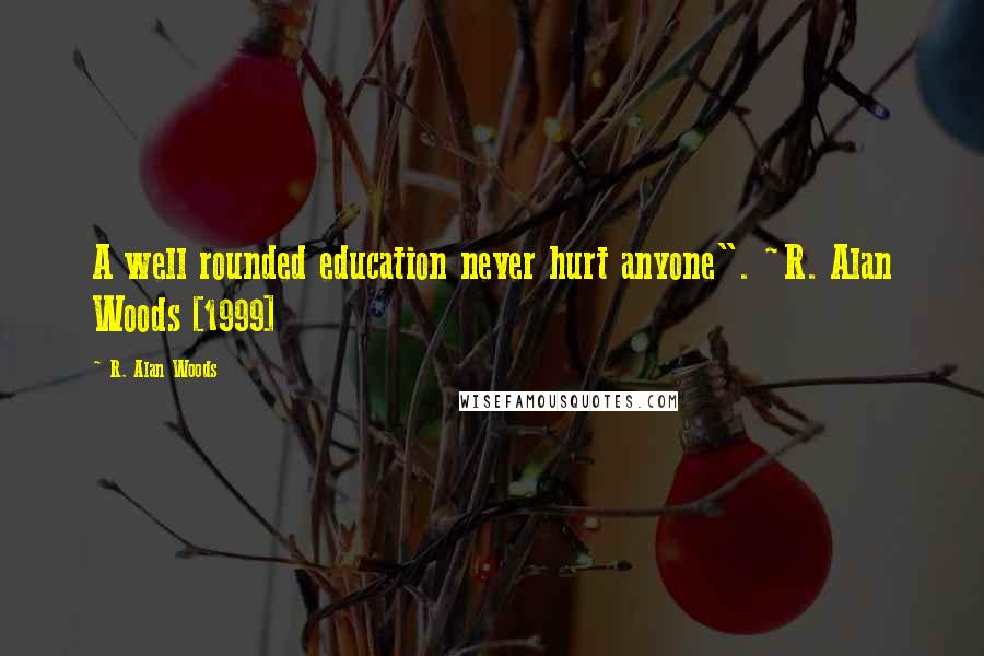 R. Alan Woods Quotes: A well rounded education never hurt anyone". ~R. Alan Woods [1999]
