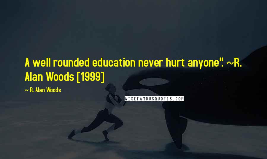 R. Alan Woods Quotes: A well rounded education never hurt anyone". ~R. Alan Woods [1999]