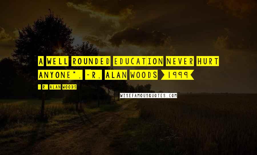 R. Alan Woods Quotes: A well rounded education never hurt anyone". ~R. Alan Woods [1999]