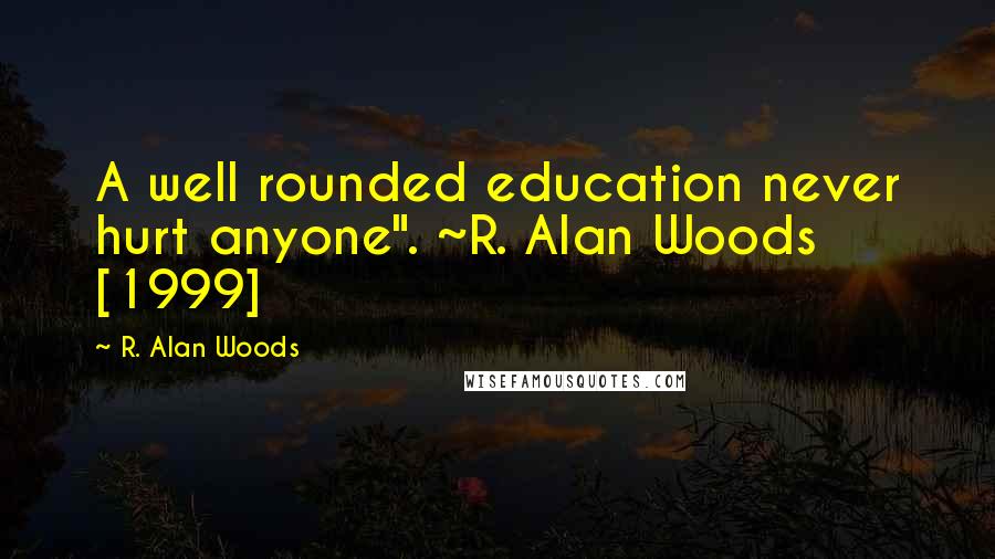 R. Alan Woods Quotes: A well rounded education never hurt anyone". ~R. Alan Woods [1999]