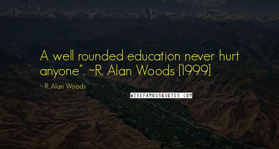 R. Alan Woods Quotes: A well rounded education never hurt anyone". ~R. Alan Woods [1999]