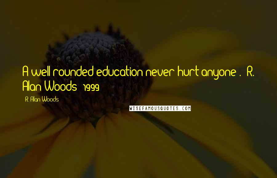 R. Alan Woods Quotes: A well rounded education never hurt anyone". ~R. Alan Woods [1999]