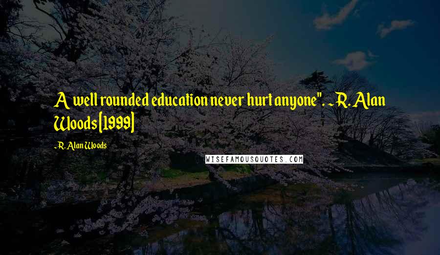 R. Alan Woods Quotes: A well rounded education never hurt anyone". ~R. Alan Woods [1999]