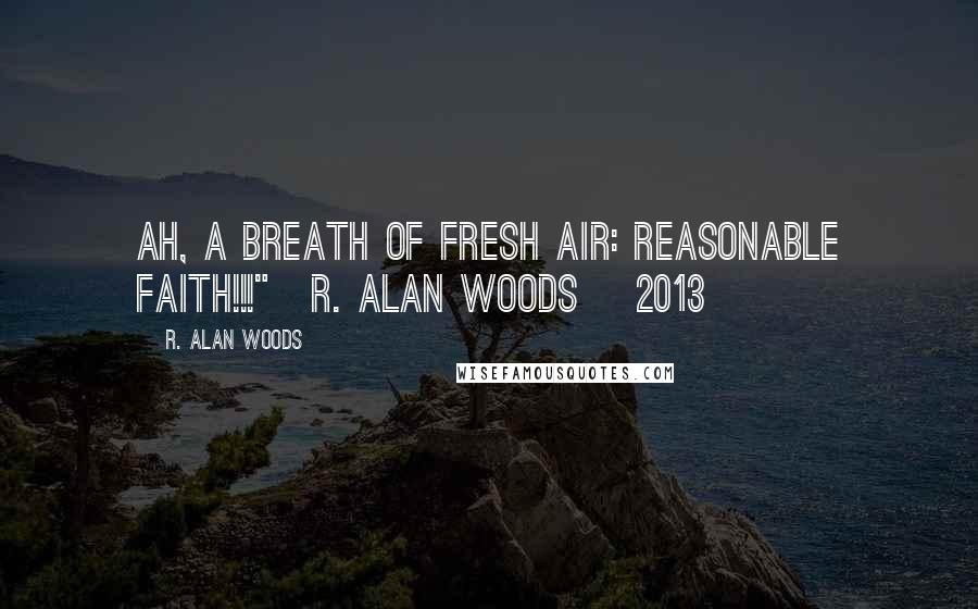 R. Alan Woods Quotes: Ah, a breath of fresh air: reasonable faith!!!"~R. Alan Woods [2013]
