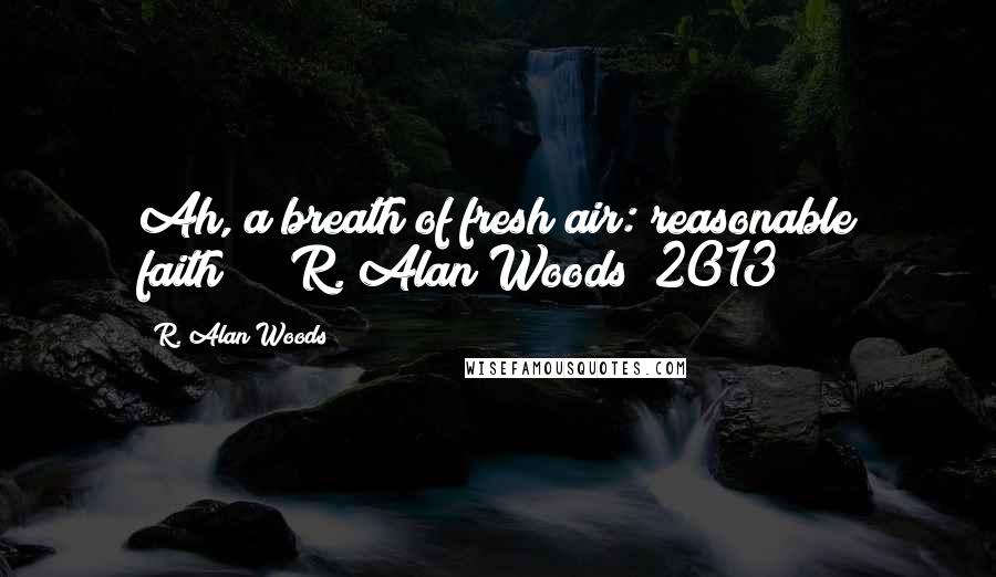 R. Alan Woods Quotes: Ah, a breath of fresh air: reasonable faith!!!"~R. Alan Woods [2013]