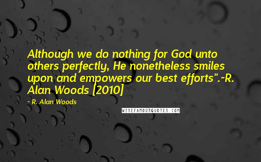 R. Alan Woods Quotes: Although we do nothing for God unto others perfectly, He nonetheless smiles upon and empowers our best efforts".~R. Alan Woods [2010]