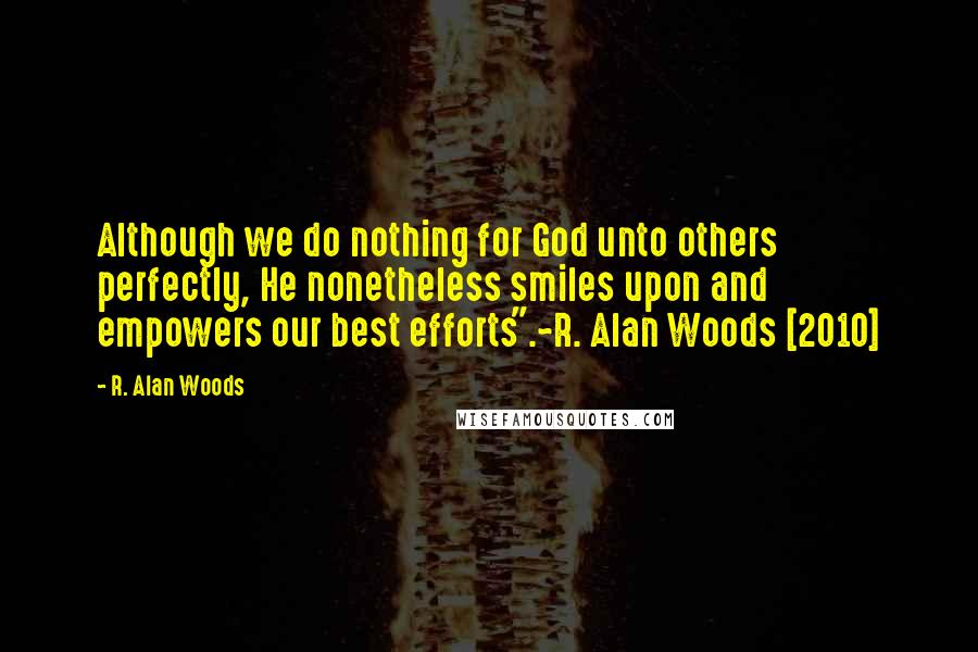 R. Alan Woods Quotes: Although we do nothing for God unto others perfectly, He nonetheless smiles upon and empowers our best efforts".~R. Alan Woods [2010]