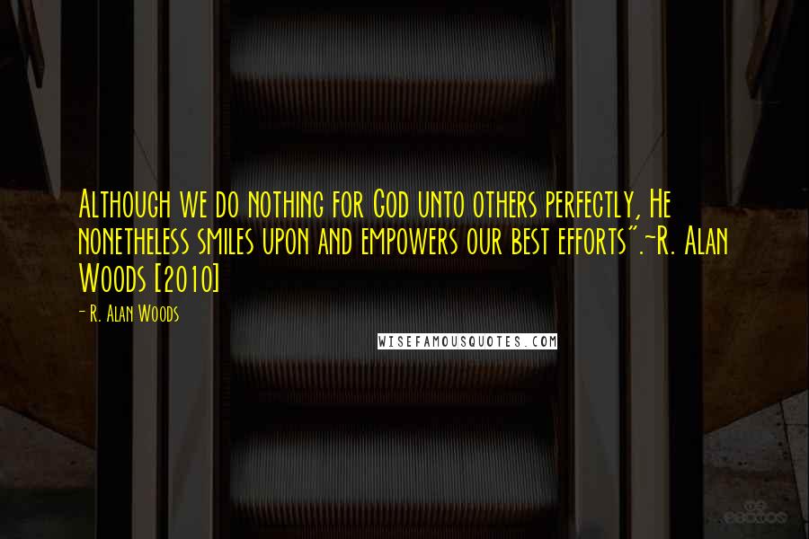 R. Alan Woods Quotes: Although we do nothing for God unto others perfectly, He nonetheless smiles upon and empowers our best efforts".~R. Alan Woods [2010]