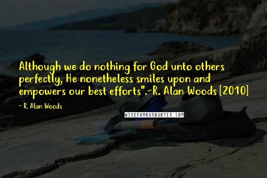 R. Alan Woods Quotes: Although we do nothing for God unto others perfectly, He nonetheless smiles upon and empowers our best efforts".~R. Alan Woods [2010]