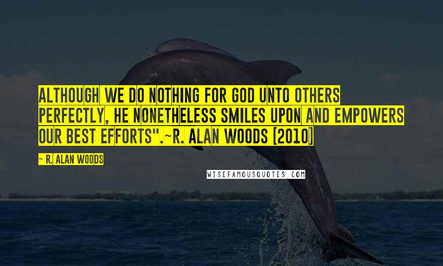 R. Alan Woods Quotes: Although we do nothing for God unto others perfectly, He nonetheless smiles upon and empowers our best efforts".~R. Alan Woods [2010]