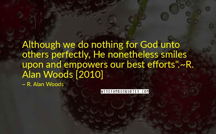 R. Alan Woods Quotes: Although we do nothing for God unto others perfectly, He nonetheless smiles upon and empowers our best efforts".~R. Alan Woods [2010]