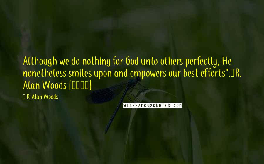 R. Alan Woods Quotes: Although we do nothing for God unto others perfectly, He nonetheless smiles upon and empowers our best efforts".~R. Alan Woods [2010]